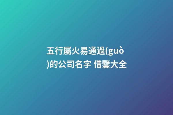 五行屬火易通過(guò)的公司名字 借鑒大全-第1張-公司起名-玄機(jī)派